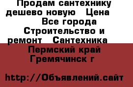 Продам сантехнику дешево новую › Цена ­ 20 - Все города Строительство и ремонт » Сантехника   . Пермский край,Гремячинск г.